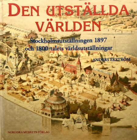 Ekström, Anders "Den utställda världen - Stockholmsutställningen 1897 och 1800-talets världsutställningar"